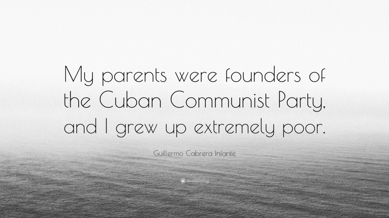 Guillermo Cabrera Infante Quote: “My parents were founders of the Cuban Communist Party, and I grew up extremely poor.”