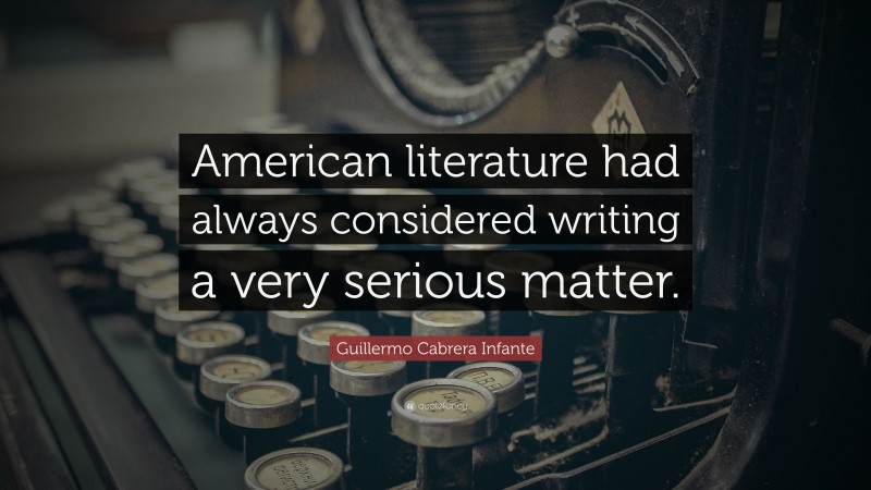 Guillermo Cabrera Infante Quote: “American literature had always considered writing a very serious matter.”