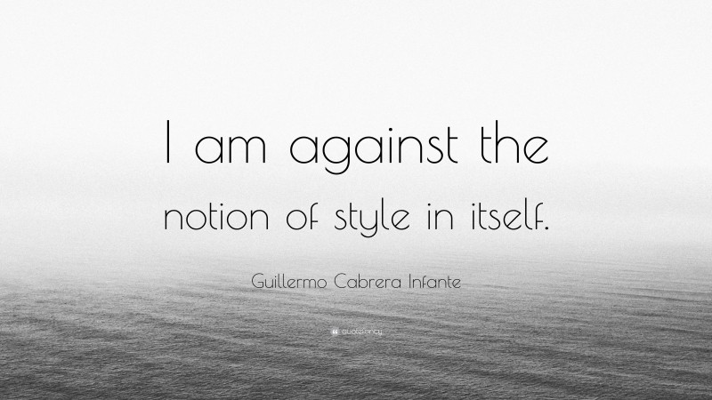 Guillermo Cabrera Infante Quote: “I am against the notion of style in itself.”
