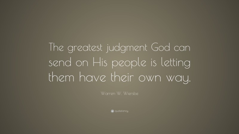 Warren W. Wiersbe Quote: “The greatest judgment God can send on His people is letting them have their own way.”