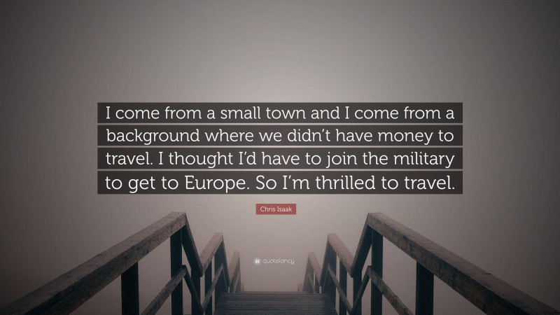 Chris Isaak Quote: “I come from a small town and I come from a background where we didn’t have money to travel. I thought I’d have to join the military to get to Europe. So I’m thrilled to travel.”