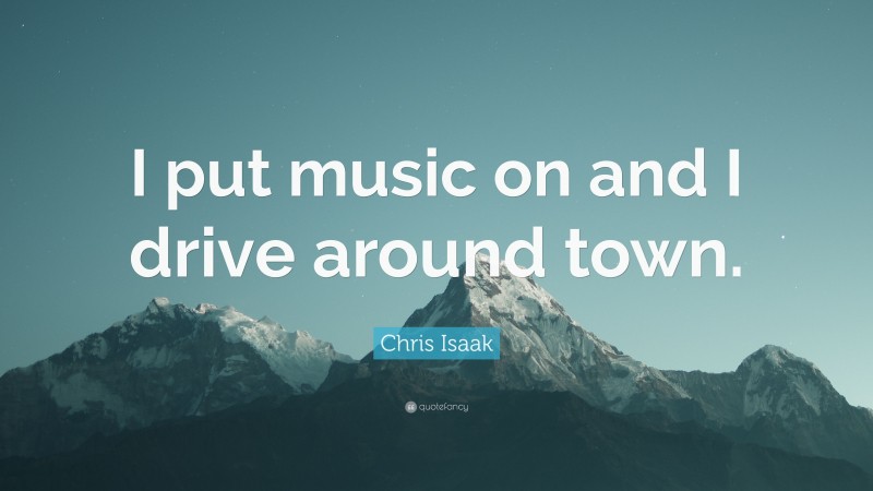 Chris Isaak Quote: “I put music on and I drive around town.”