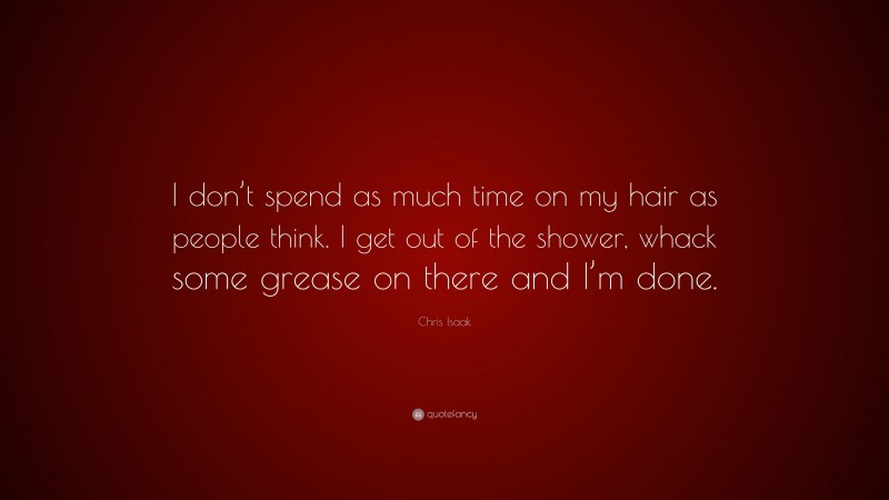 Chris Isaak Quote: “I don’t spend as much time on my hair as people think. I get out of the shower, whack some grease on there and I’m done.”