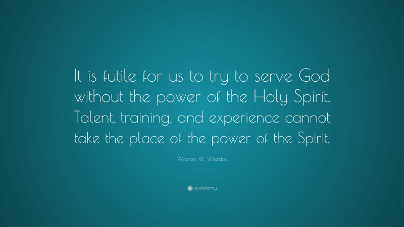 Warren W. Wiersbe Quote: “It is futile for us to try to serve God without the power of the Holy Spirit. Talent, training, and experience cannot take the place of the power of the Spirit.”