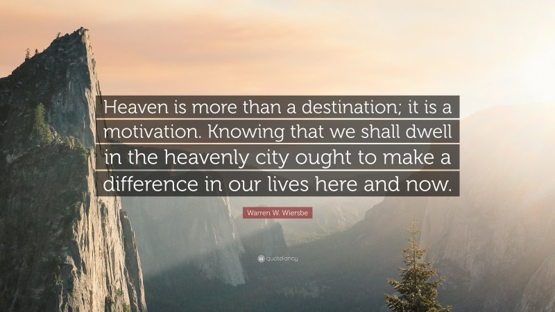 Warren W. Wiersbe Quote: “Heaven is more than a destination; it is a motivation. Knowing that we shall dwell in the heavenly city ought to make a difference in our lives here and now.”