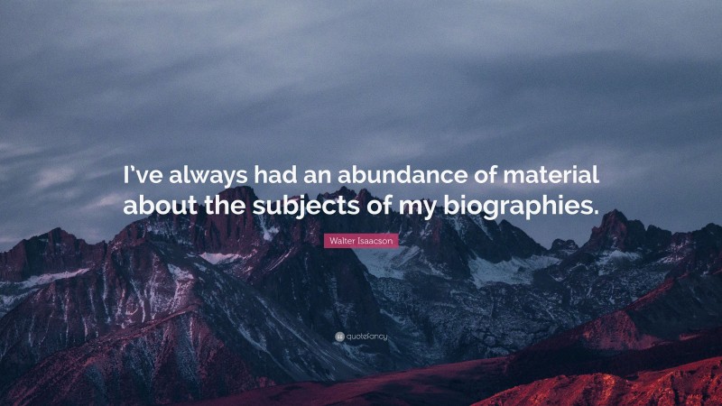 Walter Isaacson Quote: “I’ve always had an abundance of material about the subjects of my biographies.”