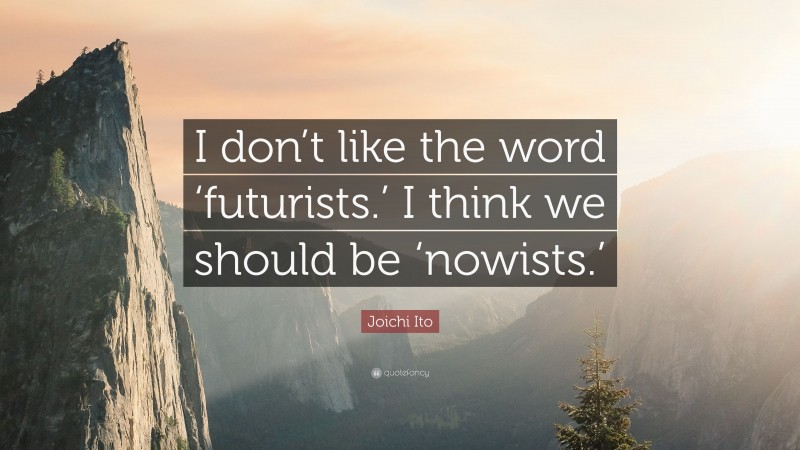 Joichi Ito Quote: “I don’t like the word ‘futurists.’ I think we should be ‘nowists.’”