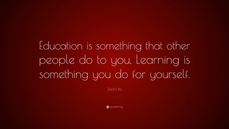 Joichi Ito Quote: “Education is something that other people do to you. Learning is something you do for yourself.”