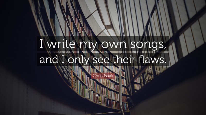 Chris Isaak Quote: “I write my own songs, and I only see their flaws.”