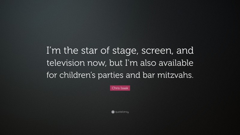Chris Isaak Quote: “I’m the star of stage, screen, and television now, but I’m also available for children’s parties and bar mitzvahs.”