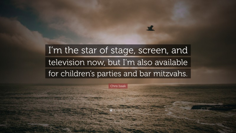 Chris Isaak Quote: “I’m the star of stage, screen, and television now, but I’m also available for children’s parties and bar mitzvahs.”