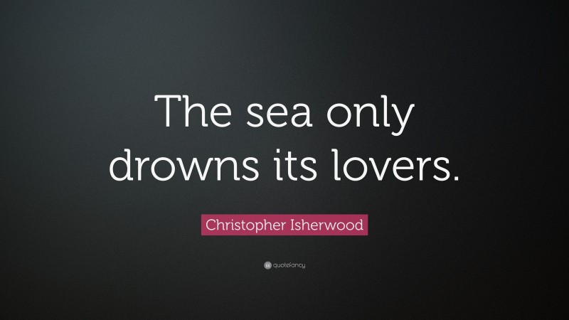 Christopher Isherwood Quote: “The sea only drowns its lovers.”