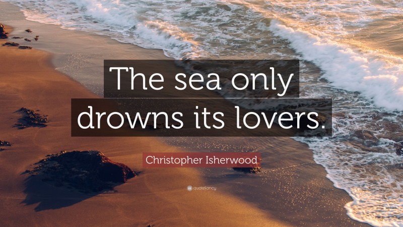 Christopher Isherwood Quote: “The sea only drowns its lovers.”