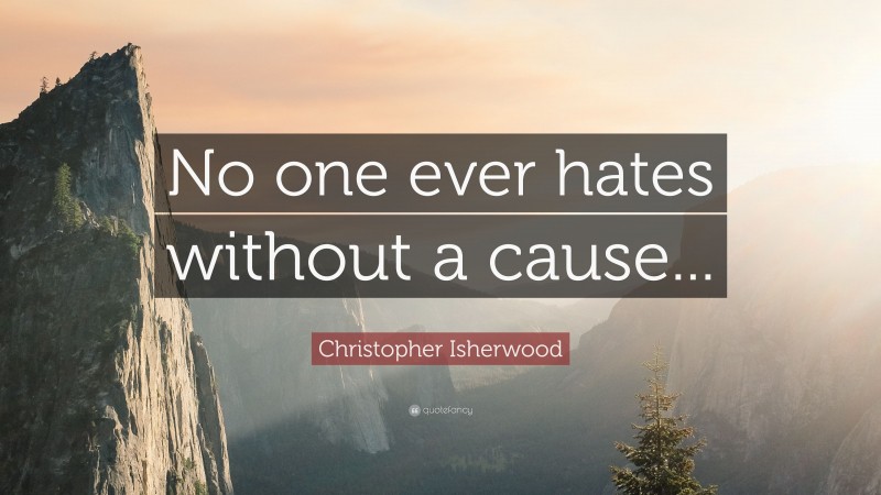 Christopher Isherwood Quote: “No one ever hates without a cause...”