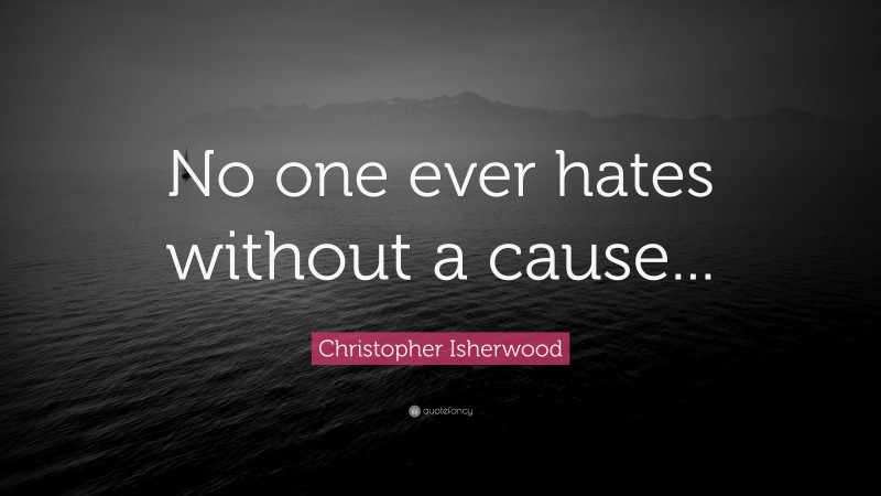 Christopher Isherwood Quote: “No one ever hates without a cause...”