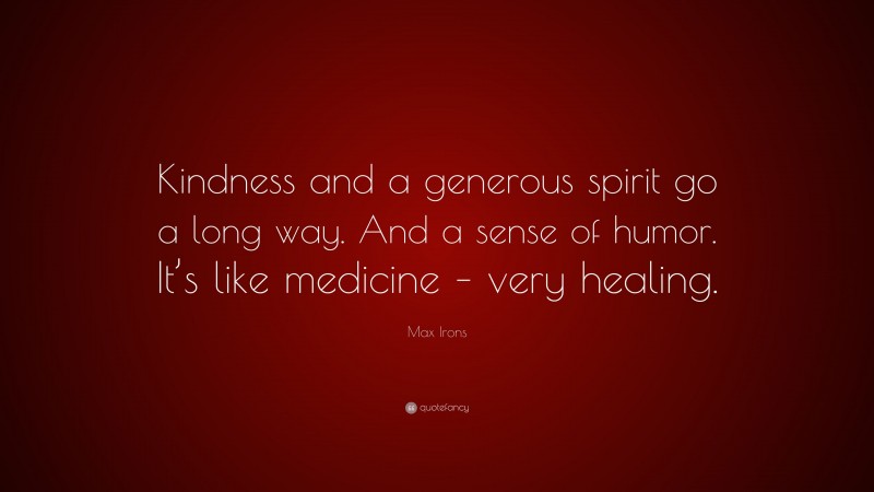 Max Irons Quote: “Kindness and a generous spirit go a long way. And a sense of humor. It’s like medicine – very healing.”