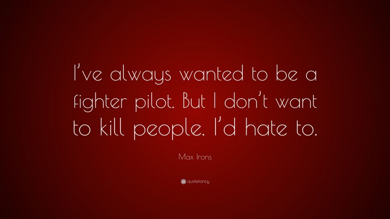 Max Irons Quote: “I’ve always wanted to be a fighter pilot. But I don’t want to kill people. I’d hate to.”