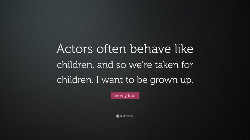 Jeremy Irons Quote: “Actors often behave like children, and so we’re taken for children. I want to be grown up.”