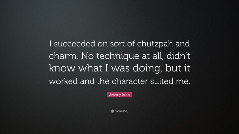 Jeremy Irons Quote: “I succeeded on sort of chutzpah and charm. No technique at all, didn’t know what I was doing, but it worked and the character suited me.”