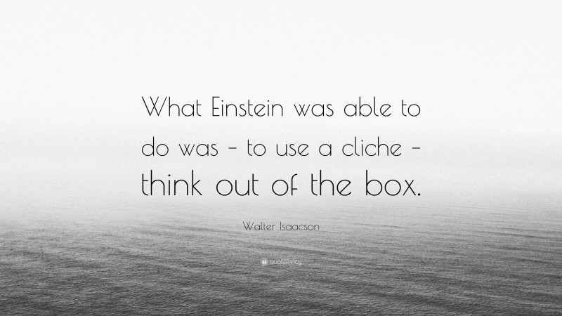 Walter Isaacson Quote: “What Einstein was able to do was – to use a cliche – think out of the box.”