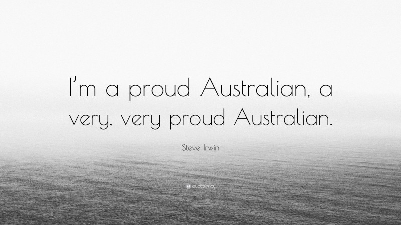 Steve Irwin Quote: “I’m a proud Australian, a very, very proud Australian.”