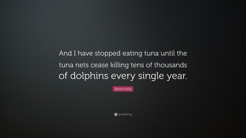 Steve Irwin Quote: “And I have stopped eating tuna until the tuna nets cease killing tens of thousands of dolphins every single year.”