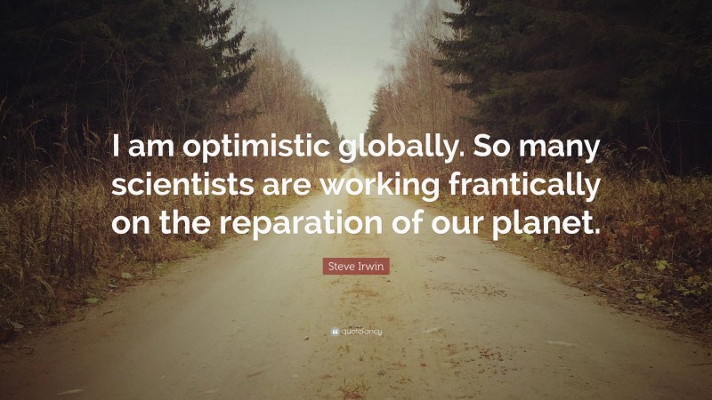 Steve Irwin Quote: “I am optimistic globally. So many scientists are working frantically on the reparation of our planet.”