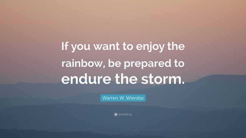 Warren W. Wiersbe Quote: “If you want to enjoy the rainbow, be prepared to endure the storm.”