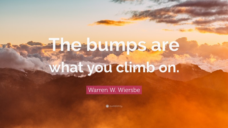 Warren W. Wiersbe Quote: “The bumps are what you climb on.”