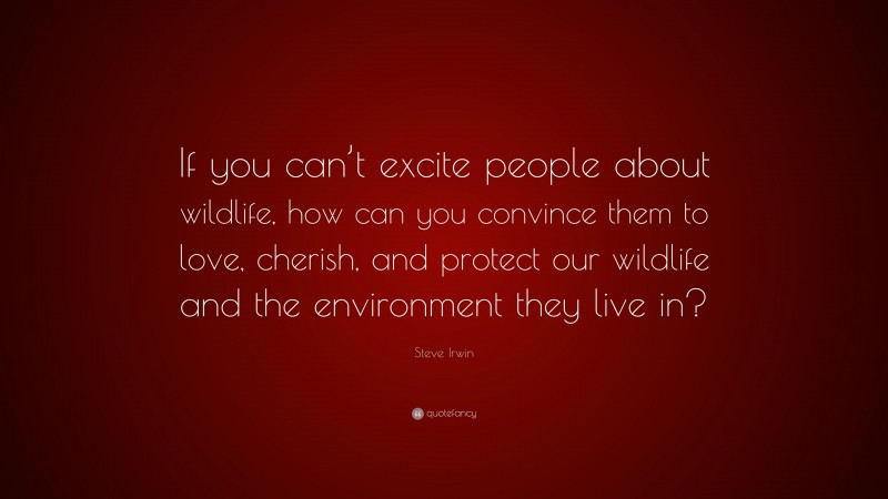 Steve Irwin Quote: “If you can’t excite people about wildlife, how can you convince them to love, cherish, and protect our wildlife and the environment they live in?”