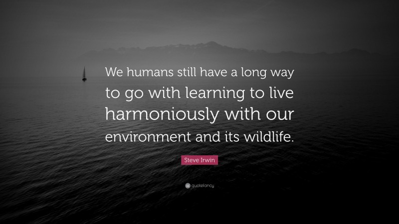 Steve Irwin Quote: “We humans still have a long way to go with learning to live harmoniously with our environment and its wildlife.”