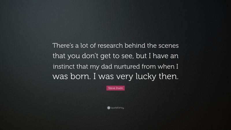 Steve Irwin Quote: “There’s a lot of research behind the scenes that you don’t get to see, but I have an instinct that my dad nurtured from when I was born. I was very lucky then.”