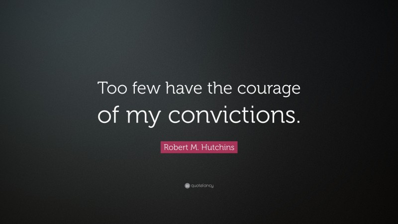 Robert M. Hutchins Quote: “Too few have the courage of my convictions.”