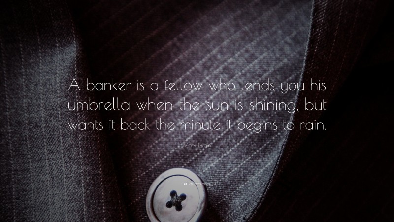 A banker is a fellow who lends you his umbrella when the sun is shining, but wants it back the minute it begins to rain.