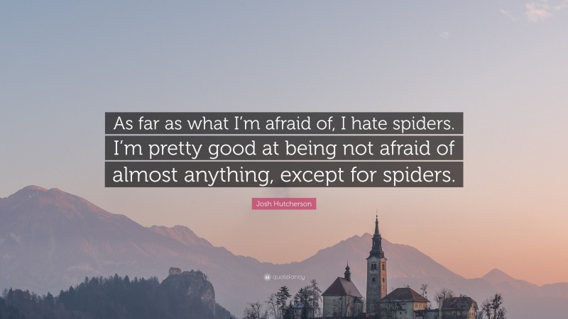 Josh Hutcherson Quote: “As far as what I’m afraid of, I hate spiders. I’m pretty good at being not afraid of almost anything, except for spiders.”