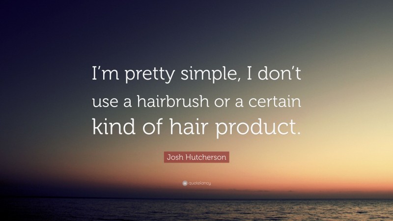 Josh Hutcherson Quote: “I’m pretty simple, I don’t use a hairbrush or a certain kind of hair product.”