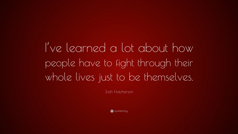 Josh Hutcherson Quote: “I’ve learned a lot about how people have to fight through their whole lives just to be themselves.”