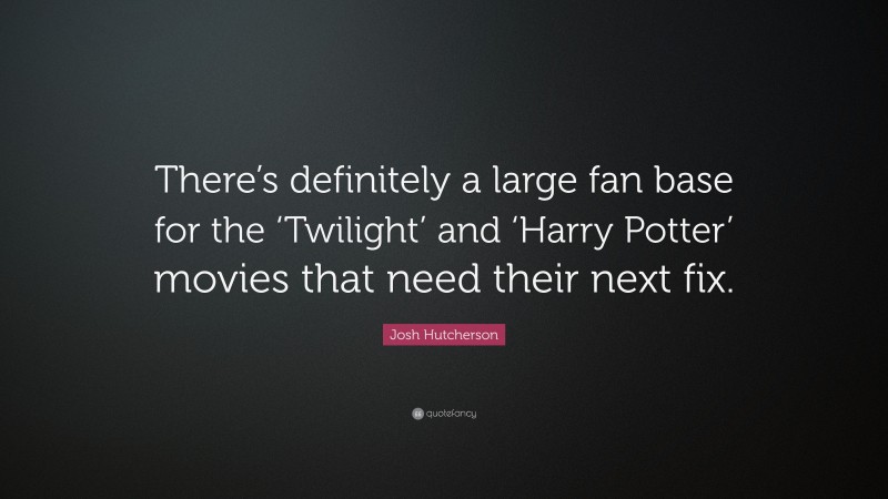 Josh Hutcherson Quote: “There’s definitely a large fan base for the ‘Twilight’ and ‘Harry Potter’ movies that need their next fix.”