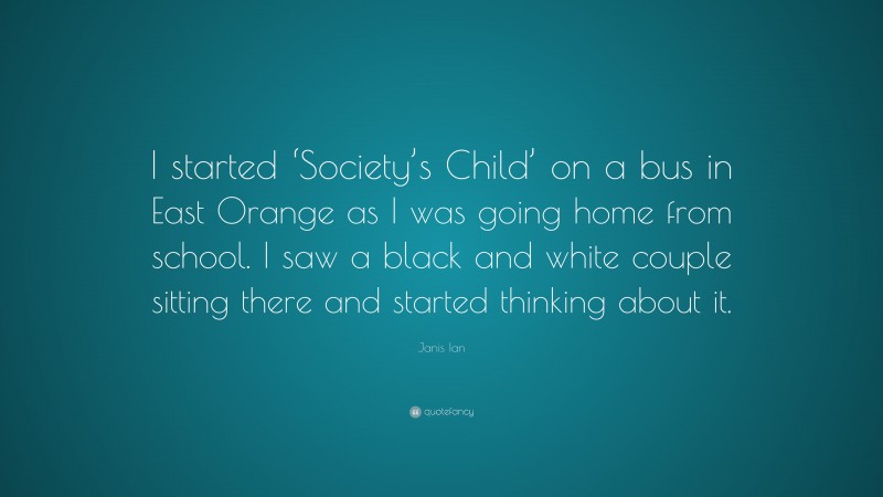 Janis Ian Quote: “I started ‘Society’s Child’ on a bus in East Orange as I was going home from school. I saw a black and white couple sitting there and started thinking about it.”