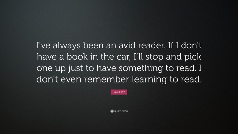 Janis Ian Quote: “I’ve always been an avid reader. If I don’t have a book in the car, I’ll stop and pick one up just to have something to read. I don’t even remember learning to read.”