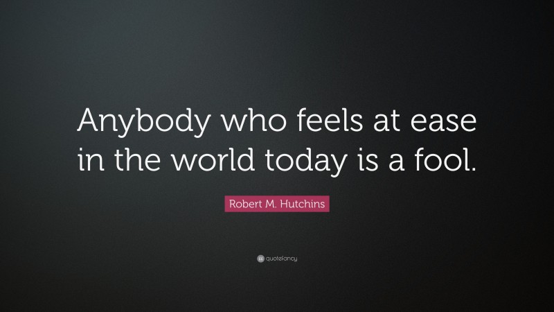 Robert M. Hutchins Quote: “Anybody who feels at ease in the world today is a fool.”