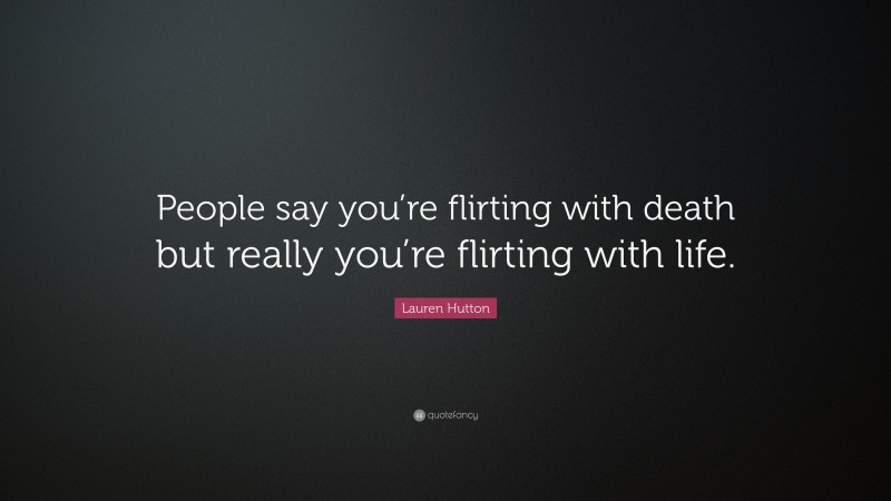 Lauren Hutton Quote: “People say you’re flirting with death but really you’re flirting with life.”