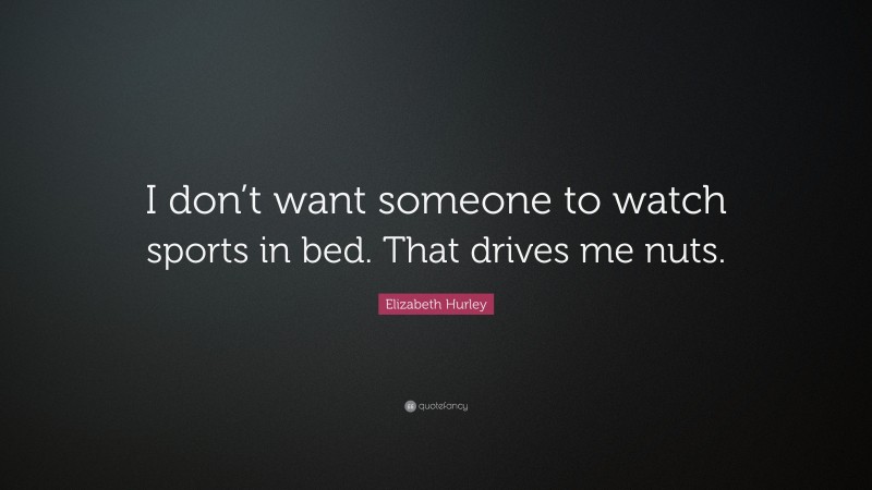 Elizabeth Hurley Quote: “I don’t want someone to watch sports in bed. That drives me nuts.”