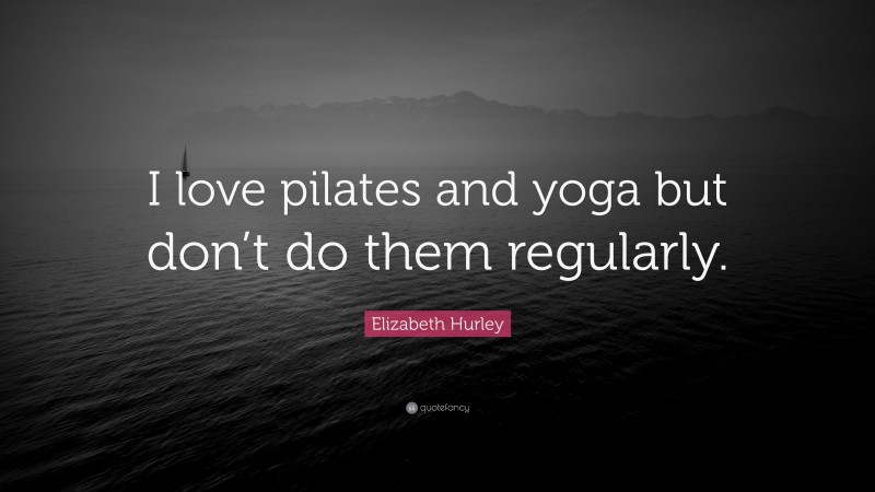Elizabeth Hurley Quote: “I love pilates and yoga but don’t do them regularly.”