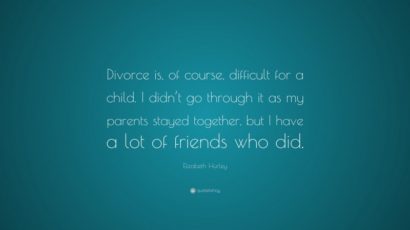 Elizabeth Hurley Quote: “Divorce is, of course, difficult for a child. I didn’t go through it as my parents stayed together, but I have a lot of friends who did.”