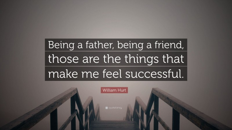 William Hurt Quote: “Being a father, being a friend, those are the things that make me feel successful.”