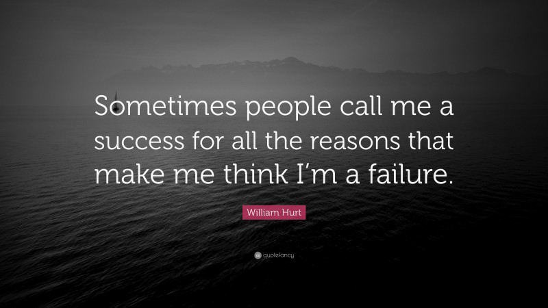 William Hurt Quote: “Sometimes people call me a success for all the reasons that make me think I’m a failure.”