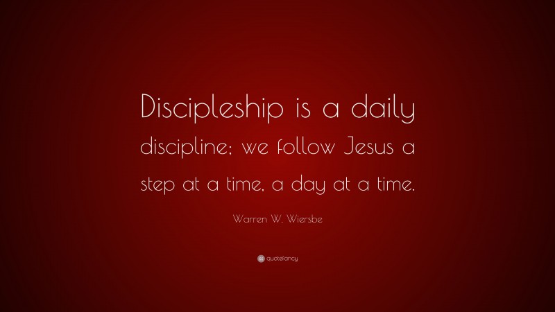Warren W. Wiersbe Quote: “Discipleship is a daily discipline; we follow Jesus a step at a time, a day at a time.”