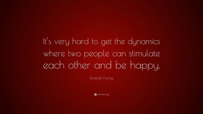 Elizabeth Hurley Quote: “It’s very hard to get the dynamics where two people can stimulate each other and be happy.”