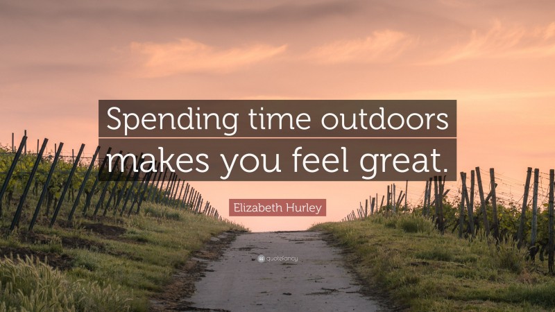 Elizabeth Hurley Quote: “Spending time outdoors makes you feel great.”